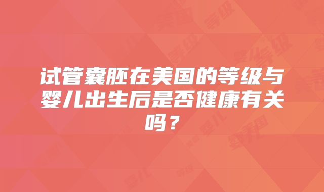 试管囊胚在美国的等级与婴儿出生后是否健康有关吗？