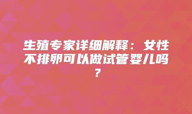 生殖专家详细解释：女性不排卵可以做试管婴儿吗？