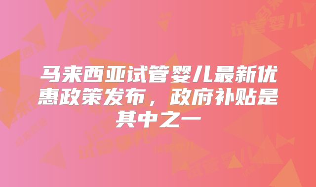 马来西亚试管婴儿最新优惠政策发布，政府补贴是其中之一