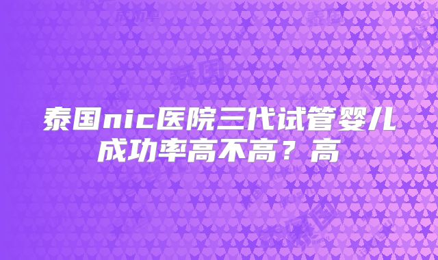 泰国nic医院三代试管婴儿成功率高不高？高