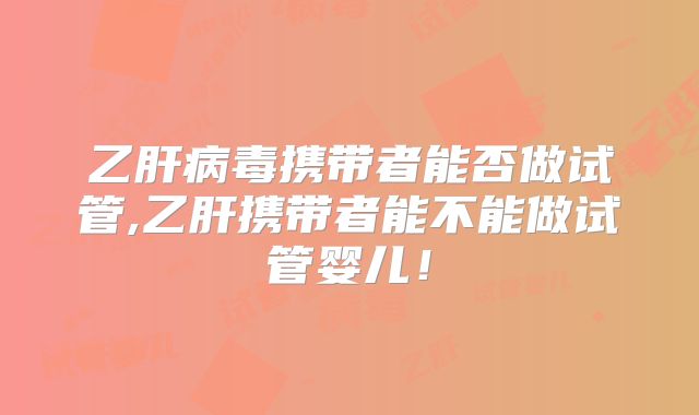 乙肝病毒携带者能否做试管,乙肝携带者能不能做试管婴儿！