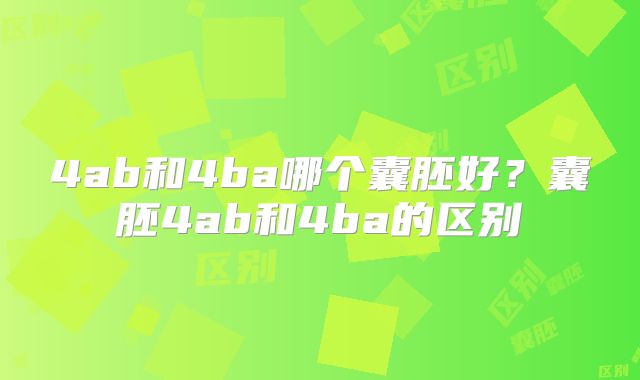 4ab和4ba哪个囊胚好？囊胚4ab和4ba的区别