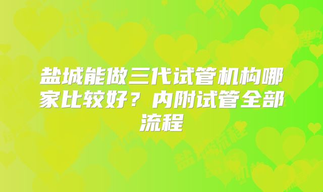 盐城能做三代试管机构哪家比较好？内附试管全部流程