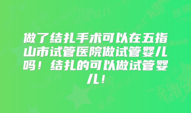 做了结扎手术可以在五指山市试管医院做试管婴儿吗！结扎的可以做试管婴儿！