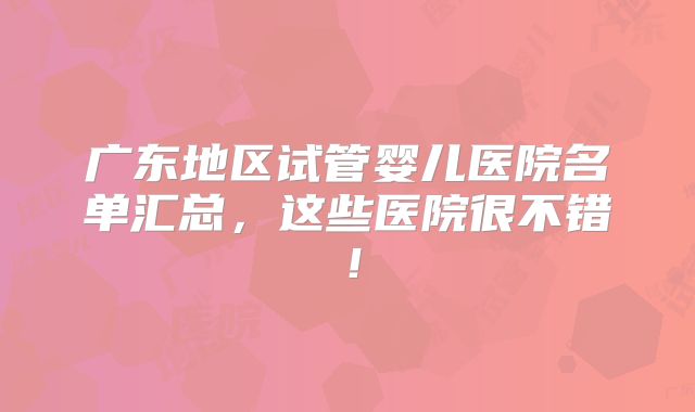 广东地区试管婴儿医院名单汇总,这些医院很不错!