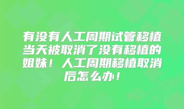 有没有人工周期试管移植当天被取消了没有移植的姐妹！人工周期移植取消后怎么办！