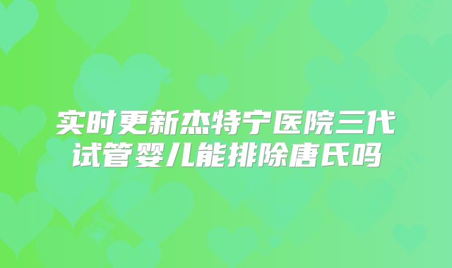 实时更新杰特宁医院三代试管婴儿能排除唐氏吗