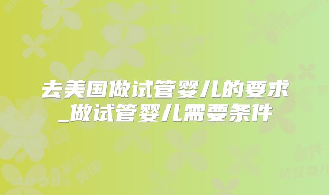 去美国做试管婴儿的要求_做试管婴儿需要条件