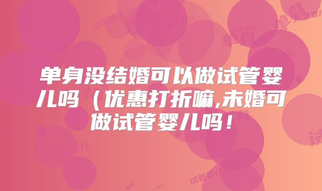 单身没结婚可以做试管婴儿吗(优惠打折嘛,未婚可做试管婴儿吗!