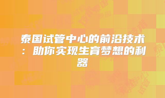 泰国试管中心的前沿技术：助你实现生育梦想的利器