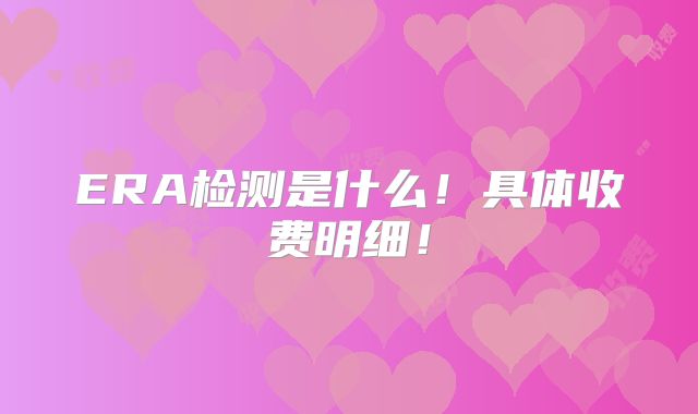 ERA检测是什么！具体收费明细！