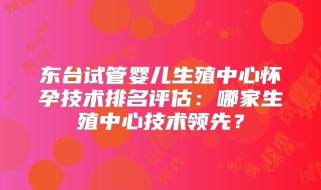 东台试管婴儿生殖中心怀孕技术排名评估：哪家生殖中心技术领先？