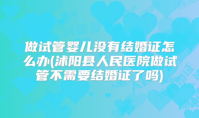 做试管婴儿没有结婚证怎么办(沭阳县人民医院做试管不需要结婚证了吗)