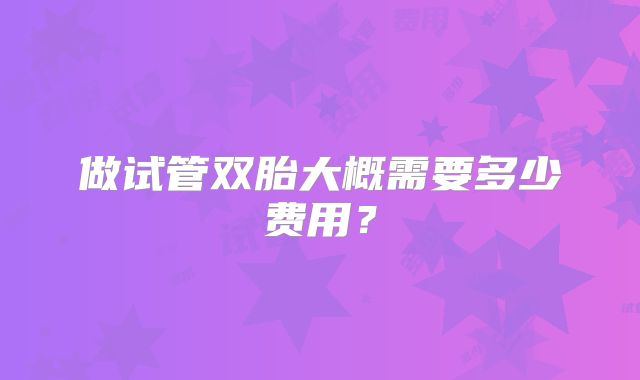 做试管双胎大概需要多少费用？