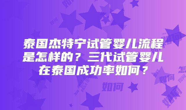 泰国杰特宁试管婴儿流程是怎样的？三代试管婴儿在泰国成功率如何？