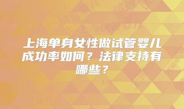 上海单身女性做试管婴儿成功率如何？法律支持有哪些？