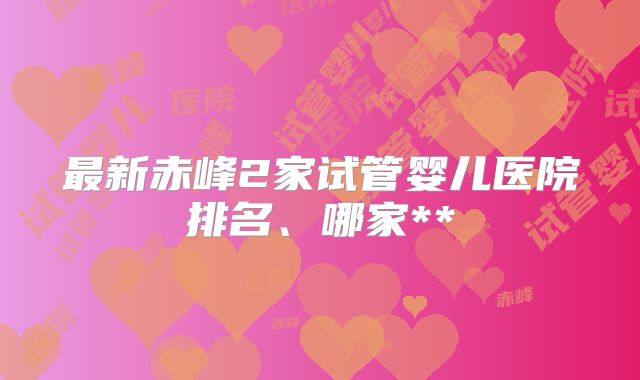 最新赤峰2家试管婴儿医院排名、哪家**