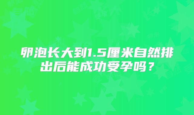 卵泡长大到1.5厘米自然排出后能成功受孕吗？