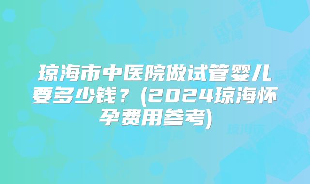 琼海市中医院做试管婴儿要多少钱？(2024琼海怀孕费用参考)