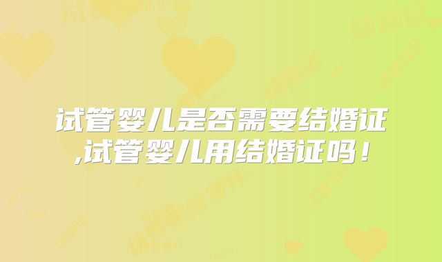试管婴儿是否需要结婚证,试管婴儿用结婚证吗!