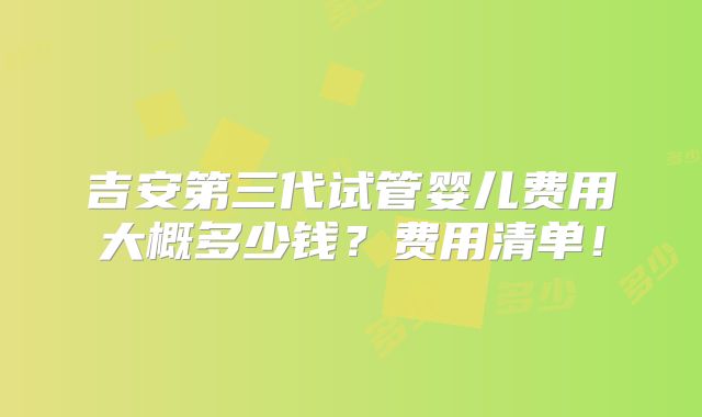 吉安第三代试管婴儿费用大概多少钱？费用清单！