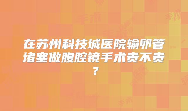在苏州科技城医院输卵管堵塞做腹腔镜手术贵不贵?
