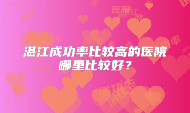 湛江成功率比较高的医院哪里比较好？
