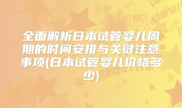 全面解析日本试管婴儿周期的时间安排与关键注意事项(日本试管婴儿价格多少)