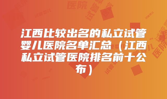 江西比较出名的私立试管婴儿医院名单汇总（江西私立试管医院排名前十公布）