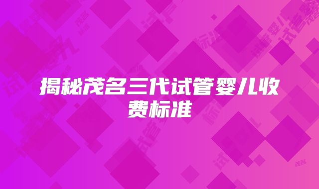揭秘茂名三代试管婴儿收费标准