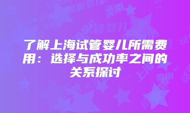 了解上海试管婴儿所需费用：选择与成功率之间的关系探讨