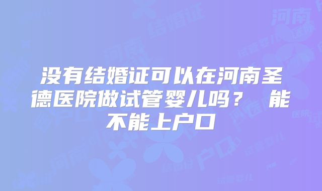 没有结婚证可以在河南圣德医院做试管婴儿吗？ 能不能上户口