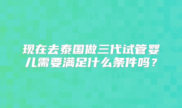 现在去泰国做三代试管婴儿需要满足什么条件吗?