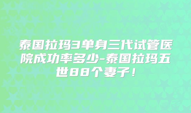 泰国拉玛3单身三代试管医院成功率多少-泰国拉玛五世88个妻子！