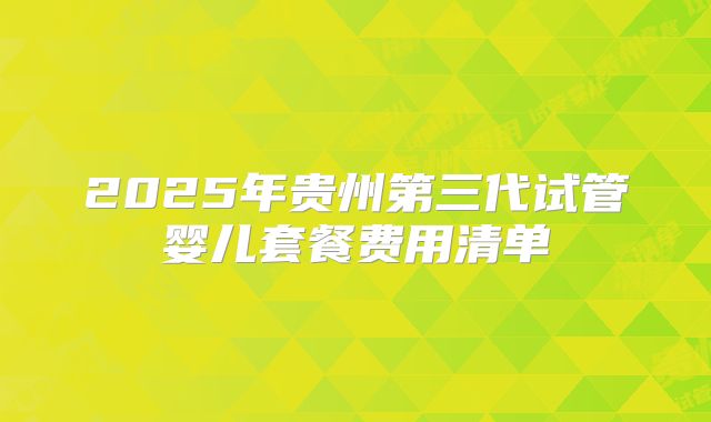 2025年贵州第三代试管婴儿套餐费用清单