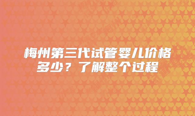 梅州第三代试管婴儿价格多少?了解整个过程
