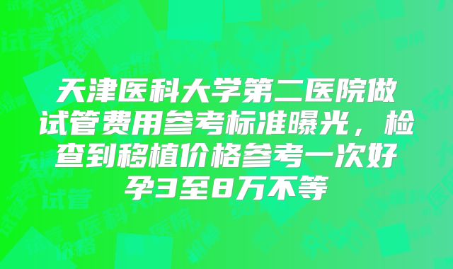 天津医科大学第二医院做试管费用参考标准曝光,检查到移植价格参考一次好孕3至8万不等