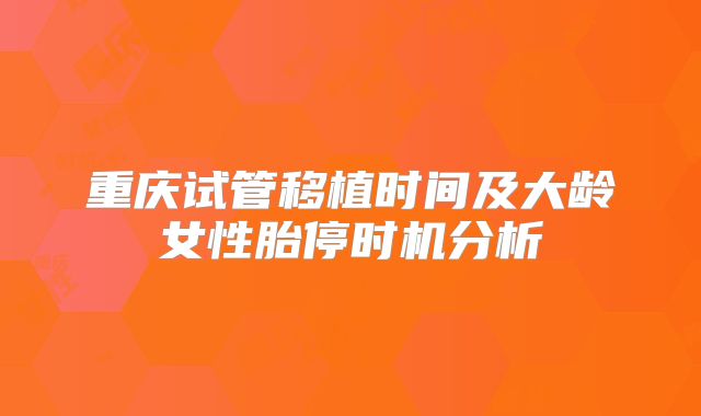 重庆试管移植时间及大龄女性胎停时机分析