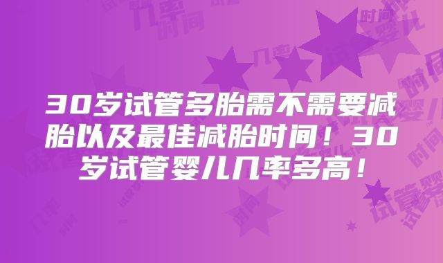 30岁试管多胎需不需要减胎以及最佳减胎时间！30岁试管婴儿几率多高！