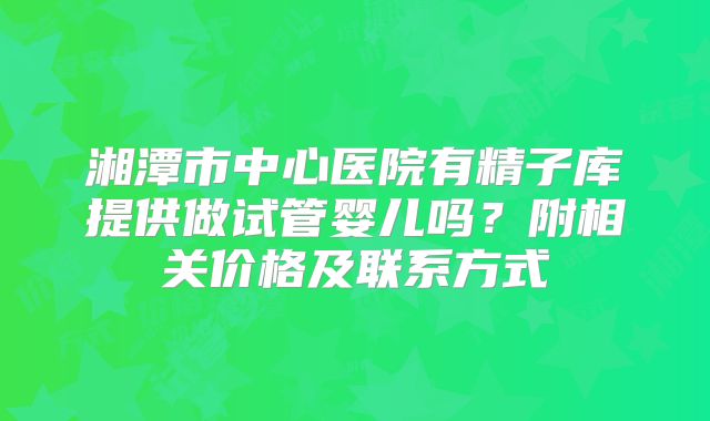湘潭市中心医院有精子库提供做试管婴儿吗？附相关价格及联系方式