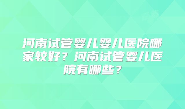 河南试管婴儿婴儿医院哪家较好？河南试管婴儿医院有哪些？