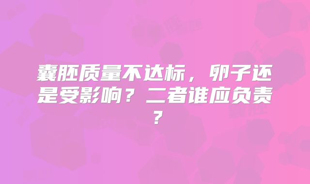 囊胚质量不达标，卵子还是受影响？二者谁应负责？