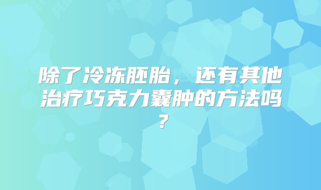 除了冷冻胚胎，还有其他治疗巧克力囊肿的方法吗？