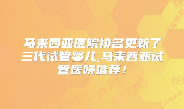 马来西亚医院排名更新了三代试管婴儿,马来西亚试管医院推荐!