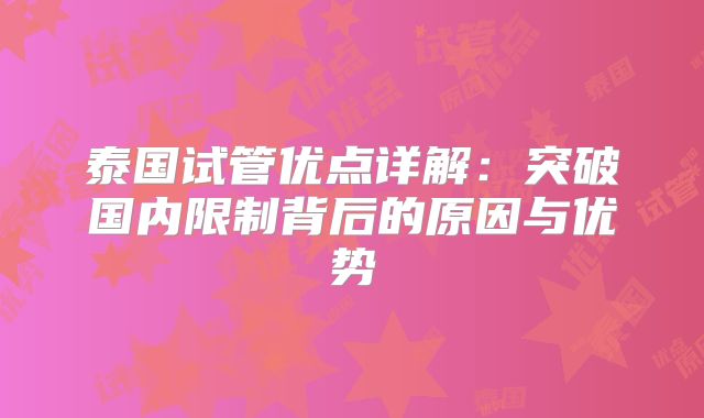 泰国试管优点详解：突破国内限制背后的原因与优势