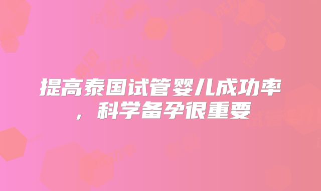 提高泰国试管婴儿成功率，科学备孕很重要