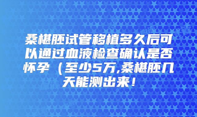 桑椹胚试管移植多久后可以通过血液检查确认是否怀孕（至少5万,桑椹胚几天能测出来！