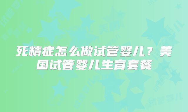 死精症怎么做试管婴儿？美国试管婴儿生育套餐