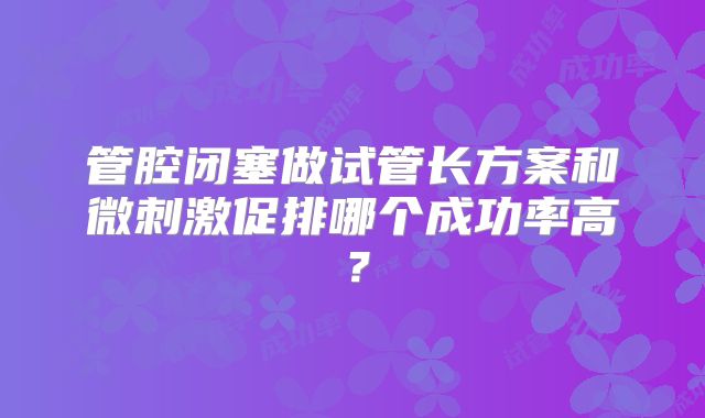 管腔闭塞做试管长方案和微刺激促排哪个成功率高？