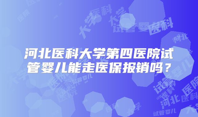 河北医科大学第四医院试管婴儿能走医保报销吗？